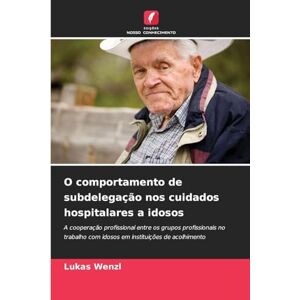 Wenzl, Lukas O comportamento de subdelegação nos cuidados hospitalares a idosos: A cooperação profissional entre os grupos profissionais no trabalho com idosos em instituições de acolhimento Wenzl, Lukas O comportamento de subdelegação nos cuidados hospitalares a idosos: A cooperação profissional entre os grupos profissionais no trabalho com idosos em instituições de acolhimento