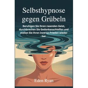 Ryan, Eden Selbsthypnose gegen Grübeln: Beruhigen Sie Ihren rasenden Geist, durchbrechen Sie Gedankenschleifen und stellen Sie Ihren inneren Frieden wieder her Ryan, Eden Selbsthypnose gegen Grübeln: Beruhigen Sie Ihren rasenden Geist, durchbrechen Sie Gedankenschleifen und stellen Sie Ihren inneren Frieden wieder her