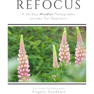 Goodhart, Angela Refocus: A 30-Day Mindful Photography Journey for Beginners: Workbook with Daily Prompts and Lessons + Reflection Pages Goodhart, Angela Refocus: A 30-Day Mindful Photography Journey for Beginners: Workbook with Daily Prompts and Lessons + Reflection Pages