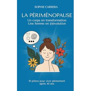 Carrera, Sophie La Périménopause Un corps en transformation, une femme en (r)évolution: 10 piliers pour vivre pleinement après 40 ans Carrera, Sophie La Périménopause Un corps en transformation, une femme en (r)évolution: 10 piliers pour vivre pleinement après 40 ans