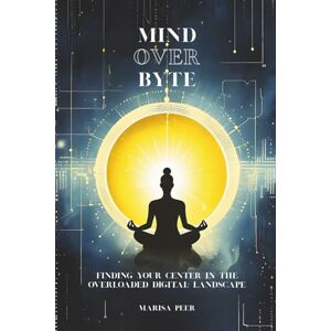 Peer, Marisa MIND OVER BYTE: Finding Your Center in the Overloaded Digital Landscape (2025 Edition) Peer, Marisa MIND OVER BYTE: Finding Your Center in the Overloaded Digital Landscape (2025 Edition)