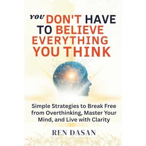 Dasan, Ren You Don’t Have to Believe Everything You Think: Simple Strategies to Break Free from Overthinking, Master Your Mind, and Live with Clarity: 2 (self development books) Dasan, Ren You Don’t Have to Believe Everything You Think: Simple Strategies to Break Free from Overthinking, Master Your Mind, and Live with Clarity: 2 (self development books)