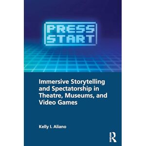 Aliano, Kelly I. Immersive Storytelling and Spectatorship in Theatre, Museums, and Video Games Aliano, Kelly I. Immersive Storytelling and Spectatorship in Theatre, Museums, and Video Games