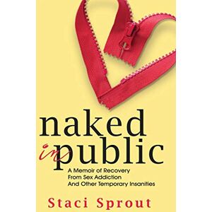 Sprout, Staci Naked in Public: A Memoir of Recovery From Sex Addiction and Other Temporary Insanities Sprout, Staci Naked in Public: A Memoir of Recovery From Sex Addiction and Other Temporary Insanities