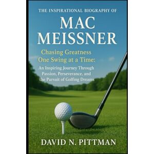 N. PITTMAN, DAVID THE INSPIRATIONAL BIOGRAPHY OF MAC MEISSNER: Chasing Greatness One Swing at a Time: An Inspiring Journey Through Passion, Perseverance, and the Pursuit of Golfing Dreams N. PITTMAN, DAVID THE INSPIRATIONAL BIOGRAPHY OF MAC MEISSNER: Chasing Greatness One Swing at a Time: An Inspiring Journey Through Passion, Perseverance, and the Pursuit of Golfing Dreams