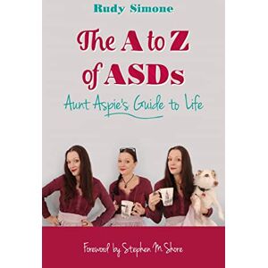 Rudy Simone. Foreword by Stephen M. Shore The A to Z of ASDs: Aunt Aspie's Guide to Life Rudy Simone. Foreword by Stephen M. Shore The A to Z of ASDs: Aunt Aspie's Guide to Life
