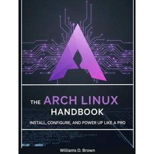 Brown, Williams D. The Arch Linux Handbook: Install, Configure, and Power Up Like a Pro (the most complete set guide for linux Mastering Arch Linux: The Complete Guide to Building and Maintaining a Linux System) Brown, Williams D. The Arch Linux Handbook: Install, Configure, and Power Up Like a Pro (the most complete set guide for linux Mastering Arch Linux: The Complete Guide to Building and Maintaining a Linux System)