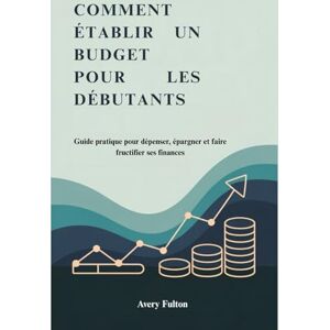 Avery COMMENT ÉTABLIR UN BUDGET POUR LES DÉBUTANTS: Guide pratique pour dépenser, épargner et faire fructifier ses finances Avery COMMENT ÉTABLIR UN BUDGET POUR LES DÉBUTANTS: Guide pratique pour dépenser, épargner et faire fructifier ses finances