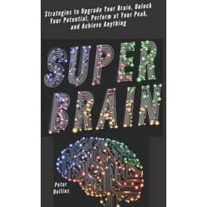 Hollins, Peter Super Brain: Strategies to Upgrade Your Brain, Unlock Your Potential, Perform at Your Peak, and Achieve Anything (Think Smarter, Not Harder) Hollins, Peter Super Brain: Strategies to Upgrade Your Brain, Unlock Your Potential, Perform at Your Peak, and Achieve Anything (Think Smarter, Not Harder)