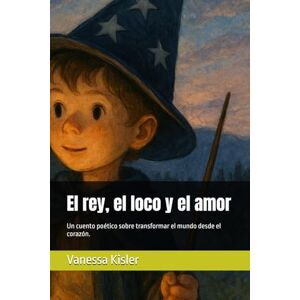 Kisler, Vanessa El rey, el loco y el amor: Un cuento poético sobre transformar el mundo desde el corazón. Kisler, Vanessa El rey, el loco y el amor: Un cuento poético sobre transformar el mundo desde el corazón.