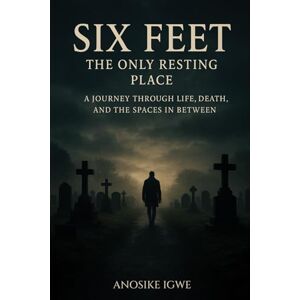 Igwe, Anosike Six Feet: The Only Resting Place: A Journey Through Life, Death, and the Spaces In Between Igwe, Anosike Six Feet: The Only Resting Place: A Journey Through Life, Death, and the Spaces In Between