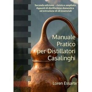 Essarte, Loren Manuale Pratico per Distillatori Casalinghi: Seconda edizione – rivista e ampliata. Appunti di distillazione domestica ed estrazione di oli essenziali Essarte, Loren Manuale Pratico per Distillatori Casalinghi: Seconda edizione – rivista e ampliata. Appunti di distillazione domestica ed estrazione di oli essenziali