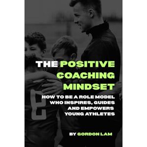 Lam, Gordon E The Positive Coaching Mindset: How to Be a Role Model Who Inspires, Guides and Empowers Young Athletes: A Resource for Coaches, Parents, and Youth ... (The Youth Athlete Blueprint Series) Lam, Gordon E The Positive Coaching Mindset: How to Be a Role Model Who Inspires, Guides and Empowers Young Athletes: A Resource for Coaches, Parents, and Youth ... (The Youth Athlete Blueprint Series)