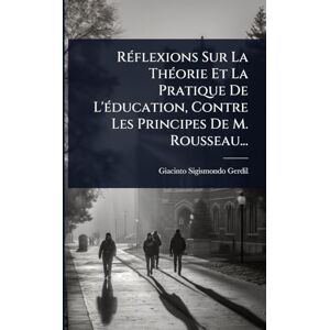Gerdil, Giacinto Sigismondo RÃ(c)flexions Sur La ThÃ(c)orie Et La Pratique De L'Ã(c)ducation, Contre Les Principes De M. Rousseau... Gerdil, Giacinto Sigismondo RÃ(c)flexions Sur La ThÃ(c)orie Et La Pratique De L'Ã(c)ducation, Contre Les Principes De M. Rousseau...