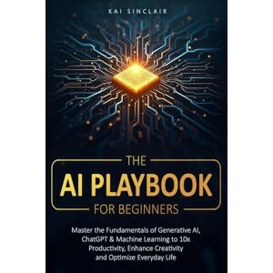 Sinclair, Kai The AI Playbook for Beginners: Master the Fundamentals of Generative AI, ChatGPT & Machine Learning to 10x Productivity, Enhance Creativity and Optimize Everyday Life Sinclair, Kai The AI Playbook for Beginners: Master the Fundamentals of Generative AI, ChatGPT & Machine Learning to 10x Productivity, Enhance Creativity and Optimize Everyday Life