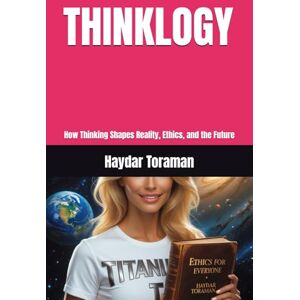 Toraman, Haydar THINKLOGY: How Thinking Shapes Reality, Ethics, and the Future Toraman, Haydar THINKLOGY: How Thinking Shapes Reality, Ethics, and the Future
