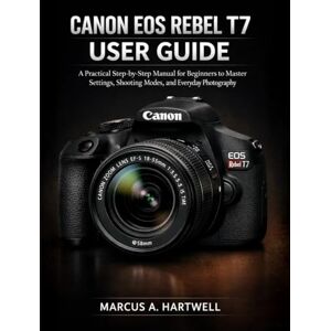 HARTWELL, MARCUS A. CANON EOS REBEL T7 USER GUIDE: A Practical Step-by-Step Manual for Beginners to Master Settings, Shooting Modes, and Everyday Photography HARTWELL, MARCUS A. CANON EOS REBEL T7 USER GUIDE: A Practical Step-by-Step Manual for Beginners to Master Settings, Shooting Modes, and Everyday Photography
