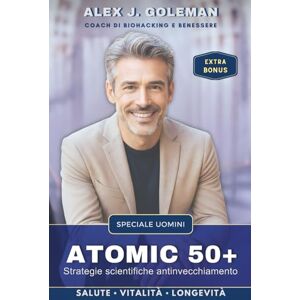 GOLEMAN, ALEX J. ATOMIC 50+ SPECIALE UOMINI: Strategie scientifiche antinvecchiamento. Longevità, vitalità, equilibrio! Riprogramma il tuo corpo, riaccendi la mente, ... il declino diventi la tua nuova normalità. GOLEMAN, ALEX J. ATOMIC 50+ SPECIALE UOMINI: Strategie scientifiche antinvecchiamento. Longevità, vitalità, equilibrio! Riprogramma il tuo corpo, riaccendi la mente, ... il declino diventi la tua nuova normalità.