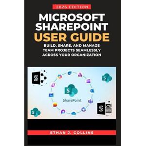 J. Collins, Ethan Microsoft SharePoint User Guide 2026 Edition: Build, Share, and Manage Team Projects Seamlessly Across Your Organization J. Collins, Ethan Microsoft SharePoint User Guide 2026 Edition: Build, Share, and Manage Team Projects Seamlessly Across Your Organization