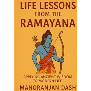 Dash, Manoranjan LIFE LESSONS FROM THE RAMAYANA: APPLYING ANCIENT WISDOM TO MODERN LIFE Dash, Manoranjan LIFE LESSONS FROM THE RAMAYANA: APPLYING ANCIENT WISDOM TO MODERN LIFE