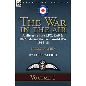 Raleigh, Sir Walter The War in the Air: a History of the RFC, RAF & RNAS during the First World War 1914-18: Volume 1 Raleigh, Sir Walter The War in the Air: a History of the RFC, RAF & RNAS during the First World War 1914-18: Volume 1