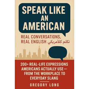 Long, Gregory Speak Like An American: 200+ Real-Life Expressions Americans Actually Use From The Workplace To Everyday Slang Long, Gregory Speak Like An American: 200+ Real-Life Expressions Americans Actually Use From The Workplace To Everyday Slang