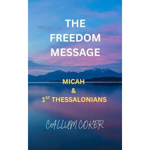 Coker, Callum THE FREEDOM MESSAGE: MICAH & 1ST THESSALONIANS Coker, Callum THE FREEDOM MESSAGE: MICAH & 1ST THESSALONIANS