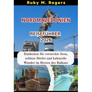 Rogers, Ruby M. NORDMAZEDONIEN REISEFÜHRER 2026: Entdecken Sie versteckte Seen, zeitlose Dörfer und kulturelle Wunder im Herzen des Balkans Rogers, Ruby M. NORDMAZEDONIEN REISEFÜHRER 2026: Entdecken Sie versteckte Seen, zeitlose Dörfer und kulturelle Wunder im Herzen des Balkans