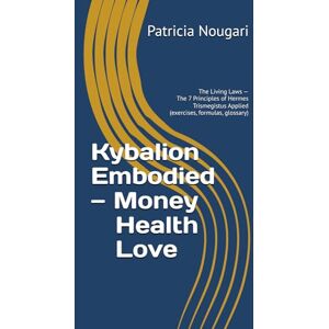 Nougari, Patricia Kybalion Embodied — Money • Health • Love: The Living Laws — The 7 Principles of Hermes Trismegistus Applied (exercises, formulas, glossary) (Le Kybalion incarné — Série Hermétique) Nougari, Patricia Kybalion Embodied — Money • Health • Love: The Living Laws — The 7 Principles of Hermes Trismegistus Applied (exercises, formulas, glossary) (Le Kybalion incarné — Série Hermétique)