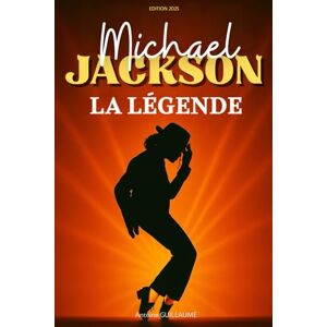 GUILLAUME, Antoine Michael Jackson: La Légende. L’histoire du Roi de la Pop. Livre sur Michael Jackson GUILLAUME, Antoine Michael Jackson: La Légende. L’histoire du Roi de la Pop. Livre sur Michael Jackson