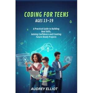 ELLIOTT, AUDREY CODING FOR TEENS AGES 13-19: A PRACTICAL GUIDE TO BUILDING REAL SKILLS, GAINING CONFIDENCE AND CREATING FUTURE READY PROJECTS. ELLIOTT, AUDREY CODING FOR TEENS AGES 13-19: A PRACTICAL GUIDE TO BUILDING REAL SKILLS, GAINING CONFIDENCE AND CREATING FUTURE READY PROJECTS.