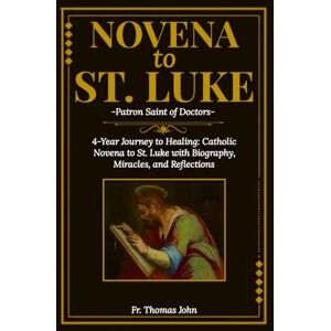 John, Fr. Thomas Novena to St. Luke: Patron Saint of Doctors: 4-Year Journey to Healing: Catholic Novena to St. Luke with Biography, Miracles, and Reflections John, Fr. Thomas Novena to St. Luke: Patron Saint of Doctors: 4-Year Journey to Healing: Catholic Novena to St. Luke with Biography, Miracles, and Reflections