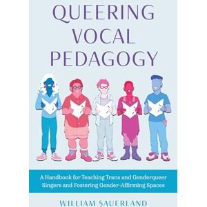 Sauerland, William Queering Vocal Pedagogy: A Handbook for Teaching Trans and Genderqueer Singers and Fostering Gender-Affirming Spaces Sauerland, William Queering Vocal Pedagogy: A Handbook for Teaching Trans and Genderqueer Singers and Fostering Gender-Affirming Spaces