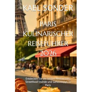 SONDER, KAEL PARIS KULINARISCHER REISEFÜHRER 2026: Entdecken Sie die besten Restaurants, Streetfood-Stände und Geheimtipps in Paris SONDER, KAEL PARIS KULINARISCHER REISEFÜHRER 2026: Entdecken Sie die besten Restaurants, Streetfood-Stände und Geheimtipps in Paris