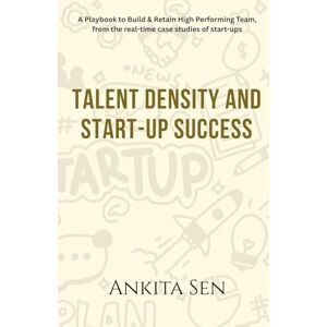 Sen, Ankita Talent Density and Start–up Success: "A Playbook to Build & Retain High Performing Team, from the real–time case studies of start–ups Sen, Ankita Talent Density and Start–up Success: "A Playbook to Build & Retain High Performing Team, from the real–time case studies of start–ups