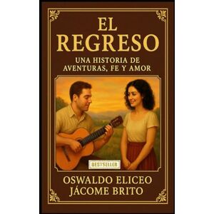 JÁCOME BRITO, OSWALDO ELICEO EL REGRESO: Una historia de aventuras, fe y amor JÁCOME BRITO, OSWALDO ELICEO EL REGRESO: Una historia de aventuras, fe y amor