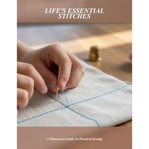 George, Anne Life'S Essential Stitches: A Montessori Guide To Practical Sewing George, Anne Life'S Essential Stitches: A Montessori Guide To Practical Sewing