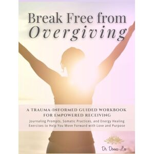 Lee Break Free From Overgiving Workbook: A Trauma-Informed Guided Workbook for Empowered Receiving Lee Break Free From Overgiving Workbook: A Trauma-Informed Guided Workbook for Empowered Receiving