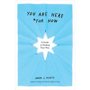 Adam J. Kurtz You are Here (for Now): A Guide for Finding Your Way Adam J. Kurtz You are Here (for Now): A Guide for Finding Your Way