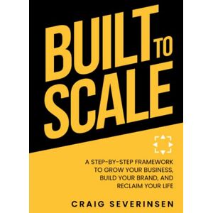 Severinsen, Craig Built to Scale: A Step-By-Step Framework To Grow Your Business, Build Your Brand And Reclaim Your Life Severinsen, Craig Built to Scale: A Step-By-Step Framework To Grow Your Business, Build Your Brand And Reclaim Your Life