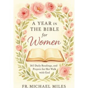 Miles, Fr. Michael A Year in the Bible for Women: 365 Daily Readings, Reflections, and Prayers for Her Walk with God Miles, Fr. Michael A Year in the Bible for Women: 365 Daily Readings, Reflections, and Prayers for Her Walk with God