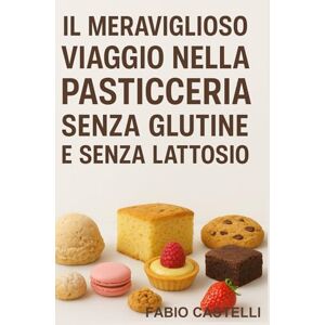 Castelli, Fabio Il Meraviglioso Viaggio nella Pasticceria senza Glutine e senza Lattosio: Dove tradizione e innovazione si incontrano (La mia Pasticcioneria) Castelli, Fabio Il Meraviglioso Viaggio nella Pasticceria senza Glutine e senza Lattosio: Dove tradizione e innovazione si incontrano (La mia Pasticcioneria)
