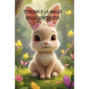 Indennitate, Alessia Titelina e la Magia della Gentilezza, Favole da Collezione, Libro Illustrato Bambini 3-7 anni, Favola sulla Gentilezza, Favole della Buonanotte ... della gentilezza e delle luce interiore Indennitate, Alessia Titelina e la Magia della Gentilezza, Favole da Collezione, Libro Illustrato Bambini 3-7 anni, Favola sulla Gentilezza, Favole della Buonanotte ... della gentilezza e delle luce interiore