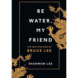 Be Water, My Friend: The True Teachings of Bruce Lee Be Water, My Friend: The True Teachings of Bruce Lee