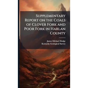 Hodge, James Michael 1850- Supplementary Report on the Coals of Clover Fork and Poor Fork in Harlan County Hodge, James Michael 1850- Supplementary Report on the Coals of Clover Fork and Poor Fork in Harlan County