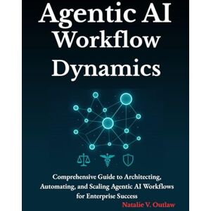 Outlaw, Natalie V Agentic AI Workflow Dynamics: Comprehensive Guide to Architecting, Automating, and Scaling Agentic AI Workflows for Enterprise Success Outlaw, Natalie V Agentic AI Workflow Dynamics: Comprehensive Guide to Architecting, Automating, and Scaling Agentic AI Workflows for Enterprise Success