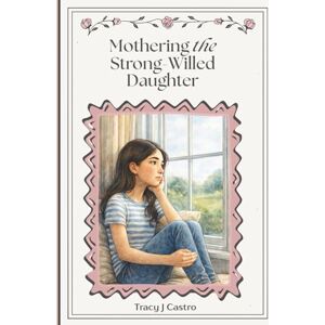 Castro, Tracy J Mothering the Strong-Willed Daughter: A Faith-Leaning Guide for Raising a Confident, Emotionally Healthy Girl Through Connection, Boundaries, and ... Struggles, Shame, or Breaking Her Spirit Castro, Tracy J Mothering the Strong-Willed Daughter: A Faith-Leaning Guide for Raising a Confident, Emotionally Healthy Girl Through Connection, Boundaries, and ... Struggles, Shame, or Breaking Her Spirit