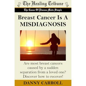 Carroll, Danny Breast Cancer Is A MISDIAGNOSIS: Are most breast cancers caused by a sudden separation from a loved one? Discover how to recover! Carroll, Danny Breast Cancer Is A MISDIAGNOSIS: Are most breast cancers caused by a sudden separation from a loved one? Discover how to recover!