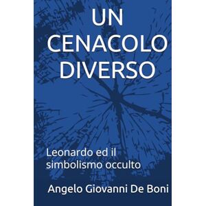 De Boni, Angelo Giovanni UN CENACOLO DIVERSO: Leonardo ed il simbolismo occulto De Boni, Angelo Giovanni UN CENACOLO DIVERSO: Leonardo ed il simbolismo occulto