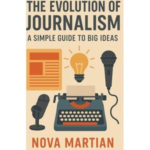 Martian, Nova The Evolution of Journalism: A Simple Guide to Big Ideas Martian, Nova The Evolution of Journalism: A Simple Guide to Big Ideas